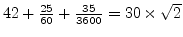 $42 + \frac{25}{60} + \frac{35}{3600} = 30 \times \sqrt{2}$
