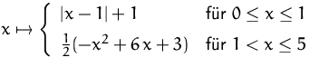 $x\mapsto
 \left\{ \begin{array}
{ll}
 \vert x-1\vert+1 & \mbox{f�r }0\leq x\leq...
 ...[1ex]
 \frac{1}{2}(-x^2+6\,x+3) & \mbox{f�r }1 < x\leq 5\\  \end{array} \right.$