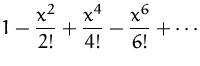 $\displaystyle
 1-\frac{x^2}{2!}+\frac{x^4}{4!}-\frac{x^6}{6!}+\cdots$
