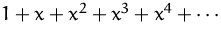 $1+x+x^2+x^3+x^4+\cdots$