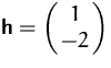 $\mathsfbf{h}=\pmatrix{1\cr -2}$