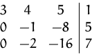 \begin{displaymath}
\begin{array}
{ccc\vert c}
3&4 &5 &1\\ 0&-1&-8 &5\\ 0&-2&-16&7\\ \end{array} \end{displaymath}