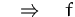 $\quad\Rightarrow\quad f$