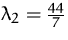 $\lambda_2=\frac{44}{7}$