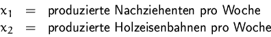 \begin{displaymath}
\begin{array}
{rcl}
x_1 &=& \mbox{produzierte Nachziehenten...
...x_2 &=& \mbox{produzierte Holzeisenbahnen pro Woche}\end{array}\end{displaymath}