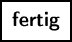 \fbox {\textbf{fertig}}
