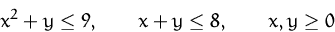 \begin{displaymath}
x^2+y\leq 9,\qquad x+y\leq 8,\qquad x,y\geq 0
\end{displaymath}