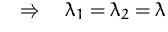 $\quad\Rightarrow\quad
\lambda_1 = \lambda_2 = \lambda$