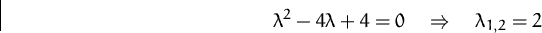 \begin{displaymath}
\lambda^2 - 4\lambda + 4 = 0
 \quad\Rightarrow\quad
 \lambda_{1,2} = 2
 \end{displaymath}