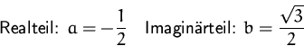 \begin{displaymath}
\mbox{Realteil: } a= -\frac{1}{2}
 \quad
 \mbox{Imagin�rteil: } b= \frac{\sqrt{3}}{2}
 \end{displaymath}