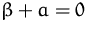 $\beta+a = 0$