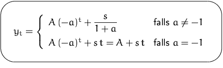 $\mbox{\ovalbox{$\displaystyle y_t = \left\{ \begin{array}
{ll}
 A\,(-a)^t + \di...
 ...2ex]
 A\,(-a)^t + s\,t = A + s\,t & \mbox{falls } a = -1
 \end{array}\right.$}}$
