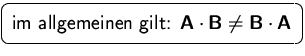 $\mbox{\ovalbox{$\displaystyle \mbox{im allgemeinen gilt: }
\mathsfbf{A}\cdot\mathsfbf{B}\not=\mathsfbf{B}\cdot\mathsfbf{A}$}}$