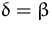 $\delta = \beta$