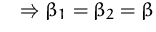$\quad\Rightarrow \beta_1=\beta_2 = \beta$