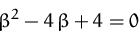 \begin{displaymath}
\beta^2 - 4\,\beta + 4 = 0
 \end{displaymath}