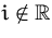 $i \notin {\mathbb R}$