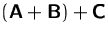 $(\mathsfbf{A}+\mathsfbf{B})+\mathsfbf{C}$