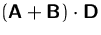 $(\mathsfbf{A}+\mathsfbf{B})\cdot\mathsfbf{D}$