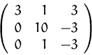\begin{displaymath}
\left(
\begin{array}
{rrr}
3 & 1 & 3 \\ 0 & 10 & -3 \\ 0 & 1 & -3 \\ \end{array} \right)
\end{displaymath}
