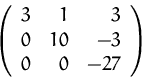 \begin{displaymath}
\left(
\begin{array}
{rrr}
3 & 1 & 3 \\ 0 & 10 & -3 \\ 0 & 0 & -27 \\ \end{array} \right)
\end{displaymath}