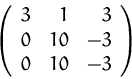 \begin{displaymath}
\left(
\begin{array}
{rrr}
3 & 1 & 3 \\ 0 & 10 & -3 \\ 0 & 10 & -3 \\ \end{array} \right)
\end{displaymath}