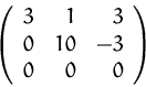 \begin{displaymath}
\left(
\begin{array}
{rrr}
3 & 1 & 3 \\ 0 & 10 & -3 \\ 0 & 0 & 0 \\ \end{array} \right)
\end{displaymath}