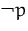 $\neg p$