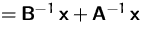$=\mathsfbf{B}^{-1}\,\mathsfbf{x}+\mathsfbf{A}^{-1}\,\mathsfbf{x}$