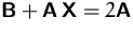 $\mathsfbf{B} + \mathsfbf{A}\,\mathsfbf{X} = 2\mathsfbf{A}$