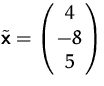 $\tilde\mathsfbf{x} = \pmatrix{4 \cr -8 \cr 5}$