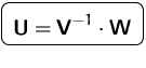 $\mbox{\ovalbox{$\displaystyle \mathsfbf{U}=\mathsfbf{V}^{-1}\cdot\mathsfbf{W}$}}$