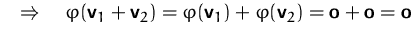 $\quad\Rightarrow\quad
\varphi(\mathsfbf{v}_1 + \mathsfbf{v}_2) 
= \varphi(\mathsfbf{v}_1) + \varphi(\mathsfbf{v}_2) 
= \mathsfbf{o} + \mathsfbf{o} = \mathsfbf{o}$