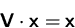 \begin{displaymath}
\mathsfbf{V}\cdot \mathsfbf{x}=\mathsfbf{x}\end{displaymath}
