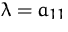 $\lambda = a_{11}$