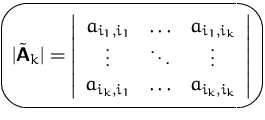 $\mbox{\ovalbox{$\displaystyle \vert\tilde\mathsfbf{A}_k\vert =
 \left\vert
 \be...
 ...ots & \vdots \\  a_{i_k,i_1} & \ldots & a_{i_k,i_k}
 \end{array} \right\vert$}}$