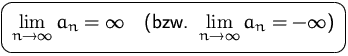 $\mbox{\ovalbox{$\displaystyle \lim\limits_{n\to\infty}a_n=\infty\quad
\mbox{(bzw.\ }\lim\limits_{n\to\infty}a_n=-\infty\mbox{)}$}}$