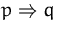 $p\Rightarrow q$