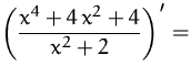 $\displaystyle\left(\frac{x^4+4\,x^2+4}{x^2+2}\right)'=$