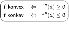 $\mbox{\ovalbox{$\begin{Beqnarray*}
f\mbox{ konvex }&\Leftrightarrow& f''(x)\geq 0\\ f\mbox{ konkav }&\Leftrightarrow& f''(x)\leq 0\end{Beqnarray*}$}}$