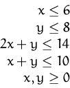 \begin{displaymath}
\begin{array}
{r}
 x\le 6\\  y \le 8 \\  2x+y \le 14\\  x+y \le 10\\  x,y \ge 0
 \end{array}\end{displaymath}