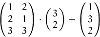 \begin{displaymath}
\pmatrix{1 & 2 \cr 2 & 1 \cr 3 & 3 \cr} \cdot
 \pmatrix{3 \cr 2 \cr} +
 \pmatrix{ 1 \cr 3 \cr 2 \cr}
 \end{displaymath}