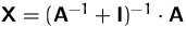 $\mathsfbf{X} = (\mathsfbf{A}^{-1} + \mathsfbf{I})^{-1} \cdot \mathsfbf{A}$