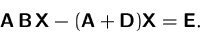 \begin{displaymath}
\mathsfbf{A}\,\mathsfbf{B}\,\mathsfbf{X}-(\mathsfbf{A}+\mathsfbf{D})\mathsfbf{X}=\mathsfbf{E}.
 \end{displaymath}