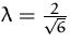 $\lambda =\frac {2}{\sqrt {6}}$
