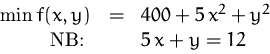 \begin{displaymath}
\begin{array}
{rcl}
\min f(x,y) &=& 400 + 5\,x^2 + y^2\\ \mbox{NB: } && 5\,x + y = 12
\end{array} \end{displaymath}