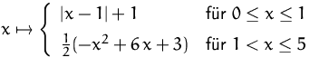 $x\mapsto
 \left\{ \begin{array}
{ll}
 \vert x-1\vert+1 & \mbox{für }0\leq x\leq...
 ...[1ex]
 \frac{1}{2}(-x^2+6\,x+3) & \mbox{für }1 < x\leq 5\\  \end{array} \right.$