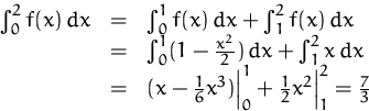 \begin{displaymath}
\begin{array}
{rcl}
 \int_0^2 f(x)\,dx 
 &=& \int_0^1 f(x)\,...
 ...style\frac{1}{2}}x^2\Bigr\vert_1^2 
 = \frac{7}{3}
 \end{array}\end{displaymath}