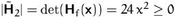 $\vert\tilde\mathsfbf{H}_2\vert = \det(\mathsfbf{H}_f(\mathsfbf{x})) = 24\,x^2 \geq 0$
