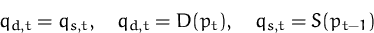 \begin{displaymath}
q_{d,t} = q_{s,t}, \quad
q_{d,t} = D(p_t), \quad
q_{s,t} = S(p_{t-1})\end{displaymath}